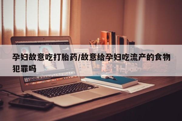 打胎药叫什么名字怎么购买孕妇故意吃打胎药/故意给孕妇吃流产的食物犯罪吗