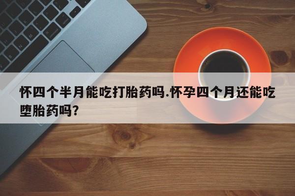 打胎药叫什么名字怎么购买怀四个半月能吃打胎药吗.怀孕四个月还能吃堕胎药吗？