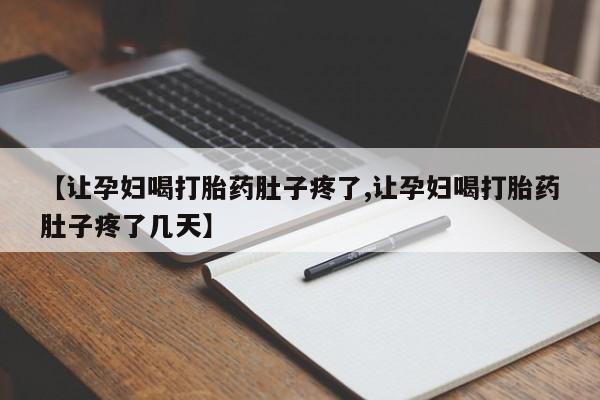 打胎药叫什么名字怎么购买【让孕妇喝打胎药肚子疼了,让孕妇喝打胎药肚子疼了几天】