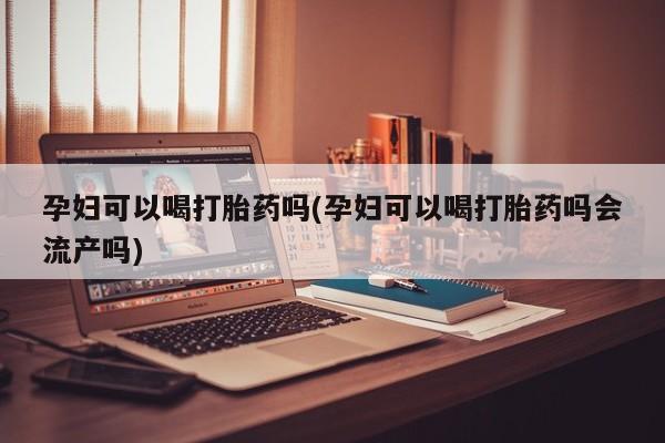 打胎药叫什么名字怎么购买孕妇可以喝打胎药吗(孕妇可以喝打胎药吗会流产吗)