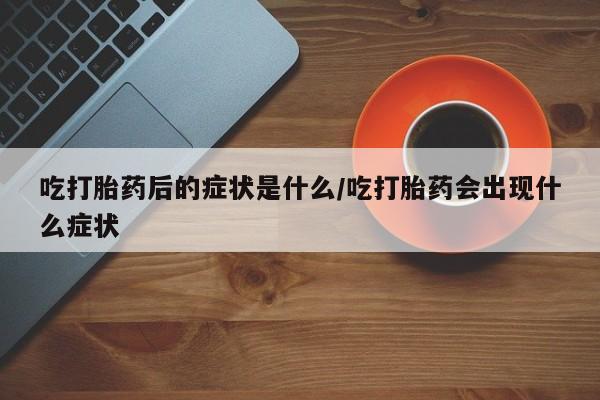 打胎药叫什么名字怎么购买吃打胎药后的症状是什么/吃打胎药会出现什么症状