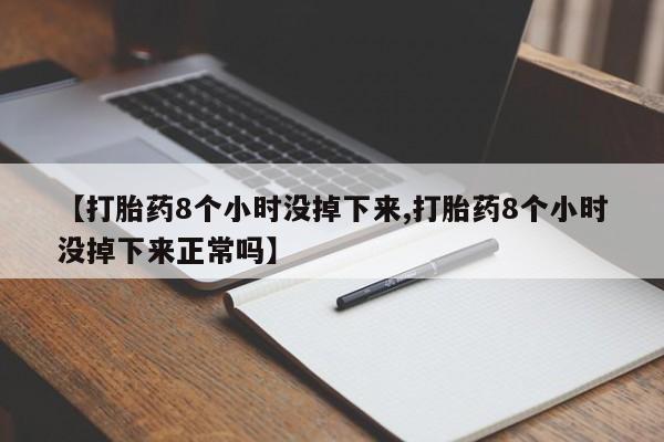 打胎药叫什么名字怎么购买【打胎药8个小时没掉下来,打胎药8个小时没掉下来正常吗】