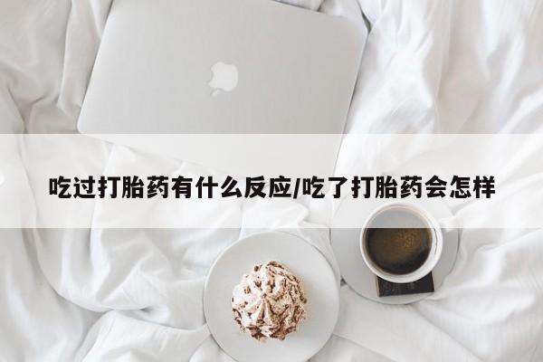 打胎药叫什么名字怎么购买吃过打胎药有什么反应/吃了打胎药会怎样