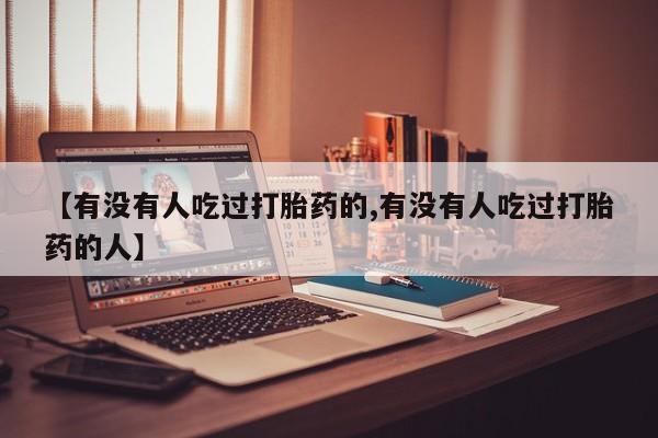 打胎药叫什么名字怎么购买【有没有人吃过打胎药的,有没有人吃过打胎药的人】