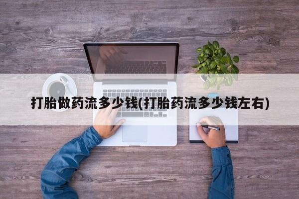 打胎药叫什么名字怎么购买打胎做药流多少钱(打胎药流多少钱左右)