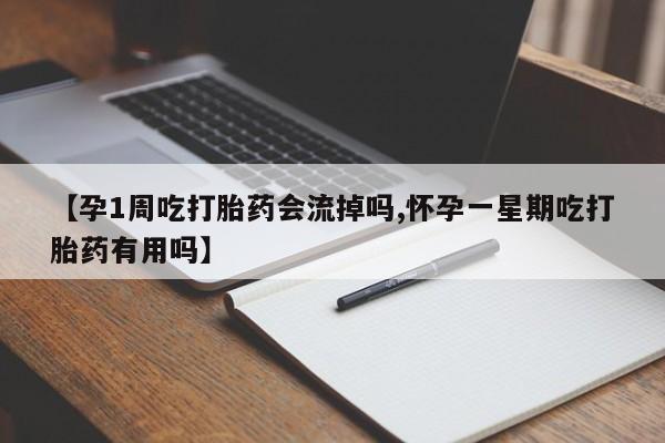 打胎药叫什么名字怎么购买【孕1周吃打胎药会流掉吗,怀孕一星期吃打胎药有用吗】