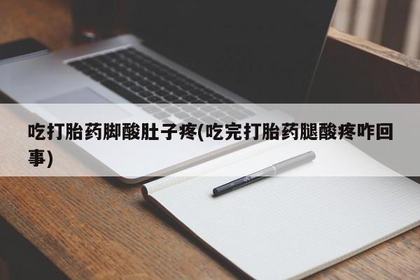 打胎药叫什么名字怎么购买吃打胎药脚酸肚子疼(吃完打胎药腿酸疼咋回事)