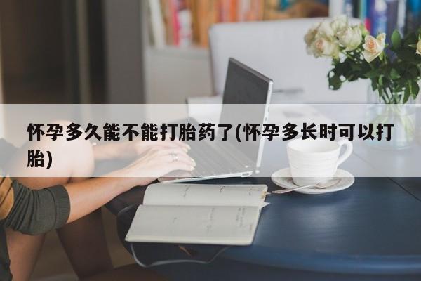 打胎药叫什么名字怎么购买怀孕多久能不能打胎药了(怀孕多长时可以打胎)