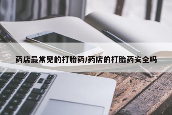 打胎药叫什么名字怎么购买药店最常见的打胎药/药店的打胎药安全吗