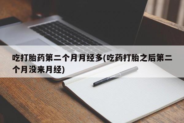 打胎药叫什么名字怎么购买吃打胎药第二个月月经多(吃药打胎之后第二个月没来月经)