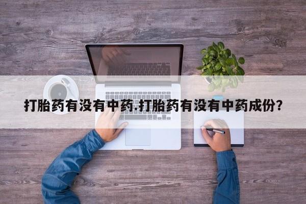 打胎药叫什么名字怎么购买打胎药有没有中药.打胎药有没有中药成份？