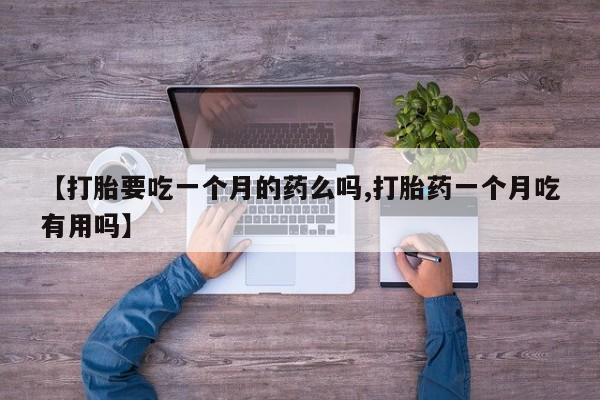 打胎药叫什么名字怎么购买【打胎要吃一个月的药么吗,打胎药一个月吃有用吗】