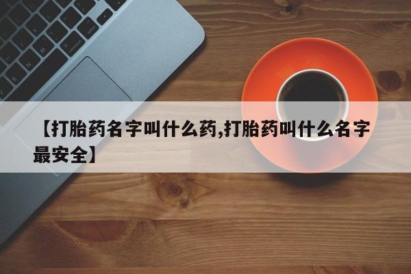 打胎药叫什么名字怎么购买【打胎药名字叫什么药,打胎药叫什么名字 最安全】