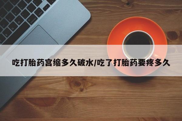 打胎药叫什么名字怎么购买吃打胎药宫缩多久破水/吃了打胎药要疼多久