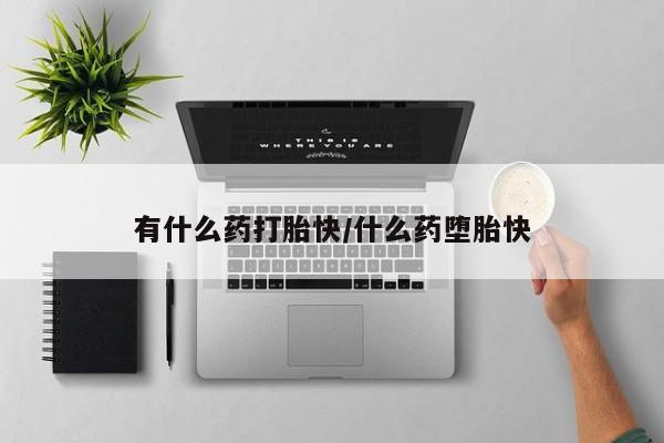 打胎药叫什么名字怎么购买有什么药打胎快/什么药堕胎快