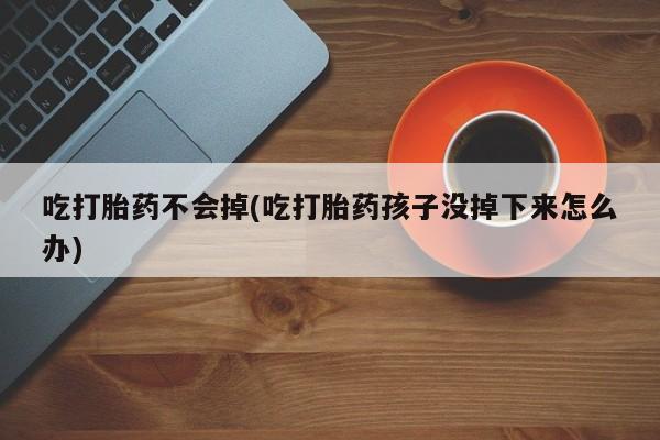 打胎药叫什么名字怎么购买吃打胎药不会掉(吃打胎药孩子没掉下来怎么办)