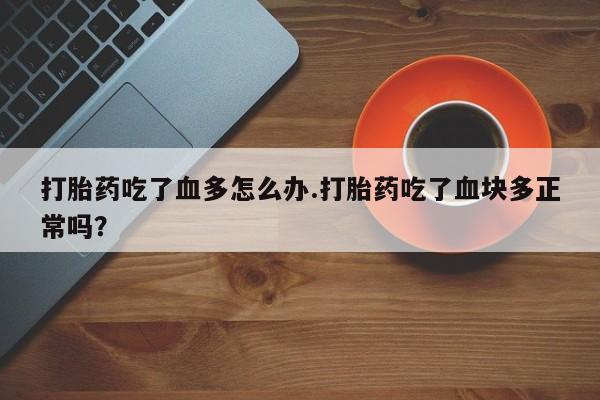 打胎药叫什么名字怎么购买打胎药吃了血多怎么办.打胎药吃了血块多正常吗？