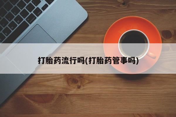 打胎药叫什么名字怎么购买打胎药流行吗(打胎药管事吗)