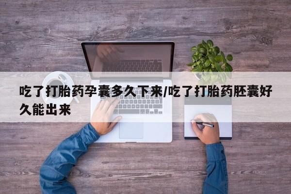 打胎药叫什么名字怎么购买吃了打胎药孕囊多久下来/吃了打胎药胚囊好久能出来