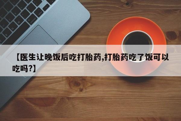 打胎药叫什么名字怎么购买【医生让晚饭后吃打胎药,打胎药吃了饭可以吃吗?】