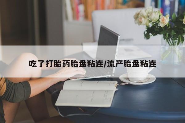 打胎药叫什么名字怎么购买吃了打胎药胎盘粘连/流产胎盘粘连