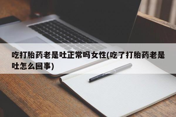 打胎药叫什么名字怎么购买吃打胎药老是吐正常吗女性(吃了打胎药老是吐怎么回事)