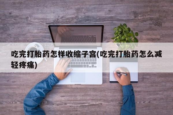 打胎药叫什么名字怎么购买吃完打胎药怎样收缩子宫(吃完打胎药怎么减轻疼痛)