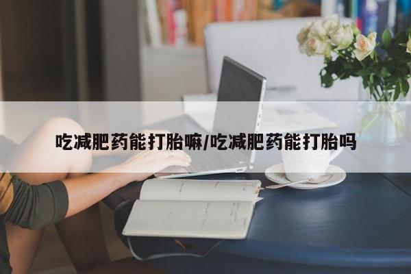 打胎药叫什么名字怎么购买吃减肥药能打胎嘛/吃减肥药能打胎吗