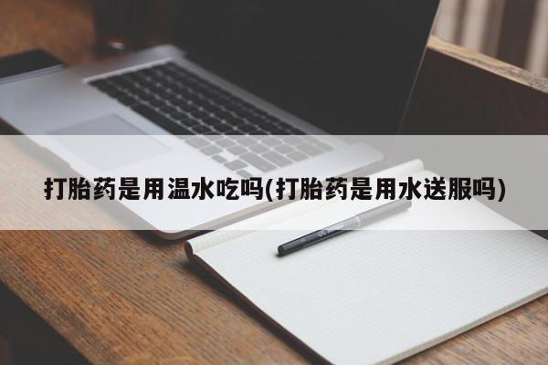 打胎药叫什么名字怎么购买打胎药是用温水吃吗(打胎药是用水送服吗)