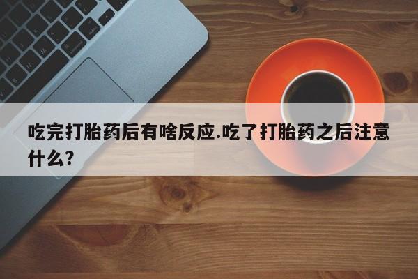 打胎药叫什么名字怎么购买吃完打胎药后有啥反应.吃了打胎药之后注意什么？