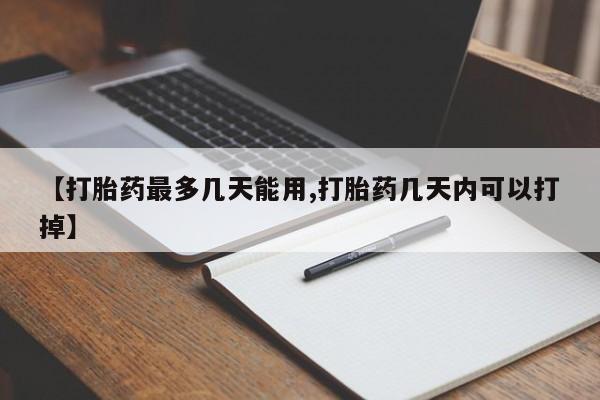 打胎药叫什么名字怎么购买【打胎药最多几天能用,打胎药几天内可以打掉】