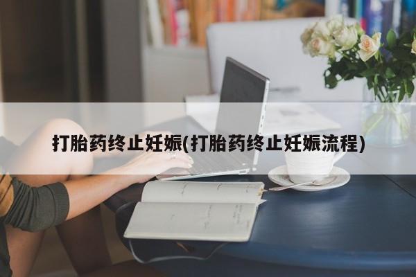 打胎药叫什么名字怎么购买打胎药终止妊娠(打胎药终止妊娠流程)