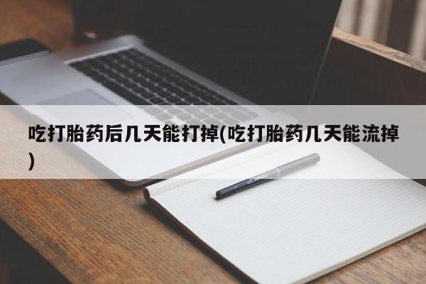 打胎药叫什么名字怎么购买吃打胎药后几天能打掉(吃打胎药几天能流掉)
