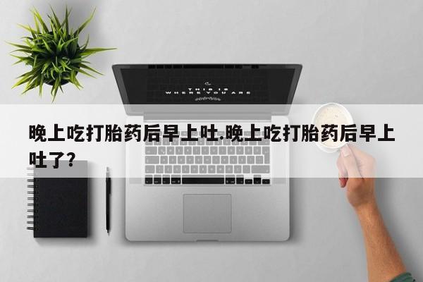 打胎药叫什么名字怎么购买晚上吃打胎药后早上吐.晚上吃打胎药后早上吐了？