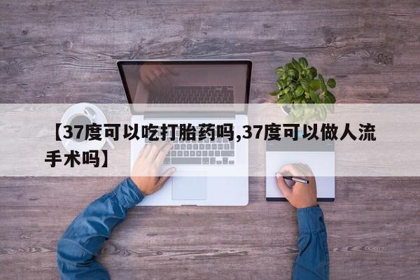 打胎药叫什么名字怎么购买【37度可以吃打胎药吗,37度可以做人流手术吗】