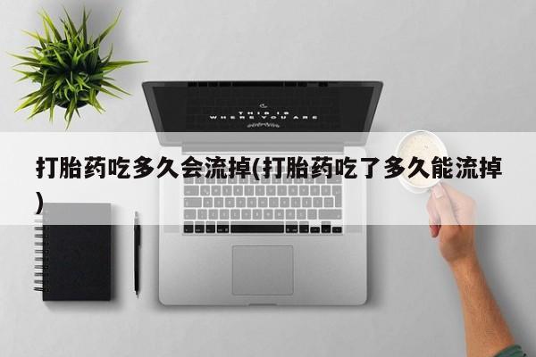 打胎药叫什么名字怎么购买打胎药吃多久会流掉(打胎药吃了多久能流掉)