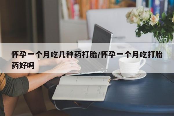 打胎药叫什么名字怎么购买怀孕一个月吃几种药打胎/怀孕一个月吃打胎药好吗