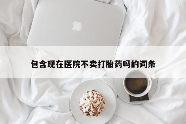 打胎药叫什么名字怎么购买包含现在医院不卖打胎药吗的词条
