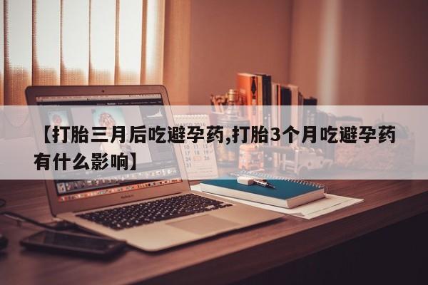 打胎药叫什么名字怎么购买【打胎三月后吃避孕药,打胎3个月吃避孕药有什么影响】
