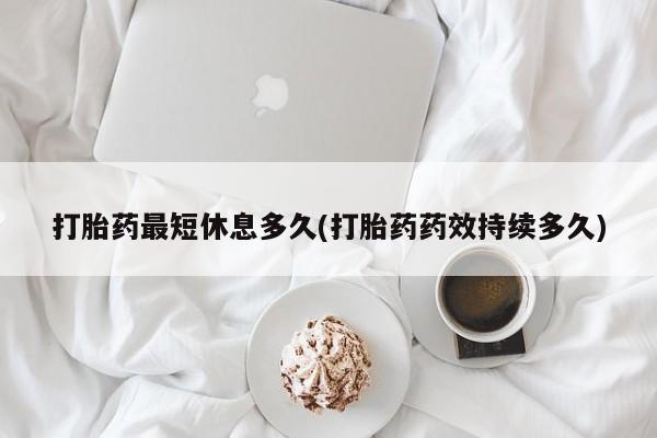 打胎药叫什么名字怎么购买打胎药最短休息多久(打胎药药效持续多久)