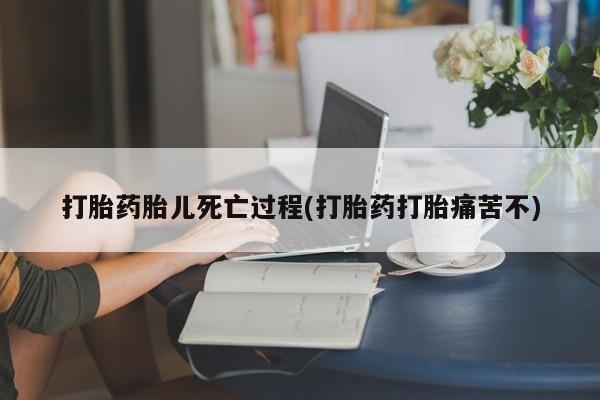 打胎药叫什么名字怎么购买打胎药胎儿死亡过程(打胎药打胎痛苦不)