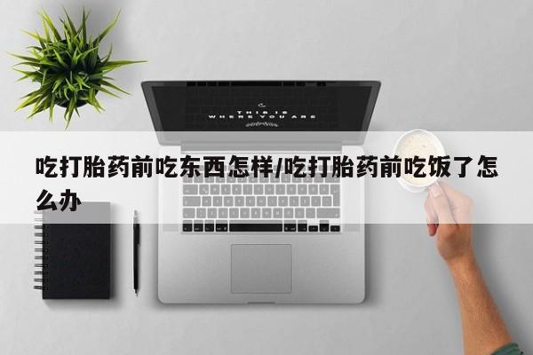 打胎药叫什么名字怎么购买吃打胎药前吃东西怎样/吃打胎药前吃饭了怎么办