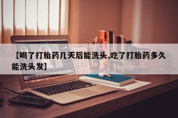 打胎药叫什么名字怎么购买【喝了打胎药几天后能洗头,吃了打胎药多久能洗头发】