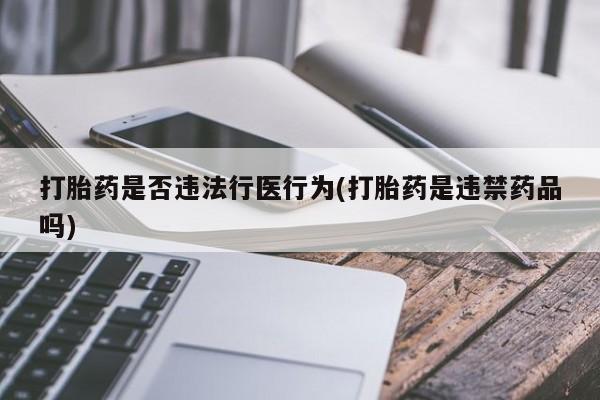 打胎药叫什么名字怎么购买打胎药是否违法行医行为(打胎药是违禁药品吗)