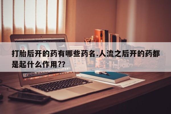 打胎药叫什么名字怎么购买打胎后开的药有哪些药名.人流之后开的药都是起什么作用?？