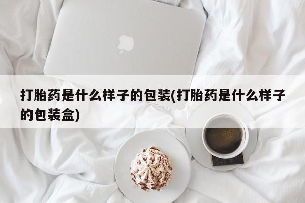 打胎药叫什么名字怎么购买打胎药是什么样子的包装(打胎药是什么样子的包装盒)