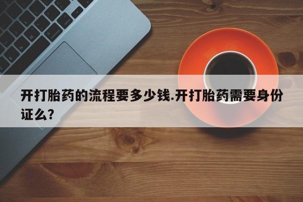 打胎药叫什么名字怎么购买开打胎药的流程要多少钱.开打胎药需要身份证么？