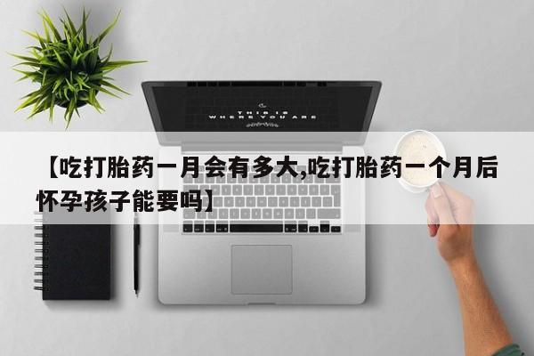 打胎药叫什么名字怎么购买【吃打胎药一月会有多大,吃打胎药一个月后怀孕孩子能要吗】