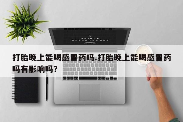 打胎药叫什么名字怎么购买打胎晚上能喝感冒药吗.打胎晚上能喝感冒药吗有影响吗？