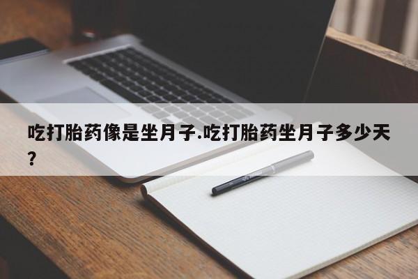 打胎药叫什么名字怎么购买吃打胎药像是坐月子.吃打胎药坐月子多少天？